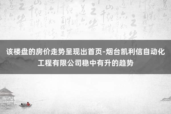 该楼盘的房价走势呈现出首页-烟台凯利信自动化工程有限公司稳中有升的趋势