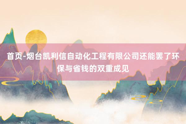 首页-烟台凯利信自动化工程有限公司还能罢了环保与省钱的双重成见